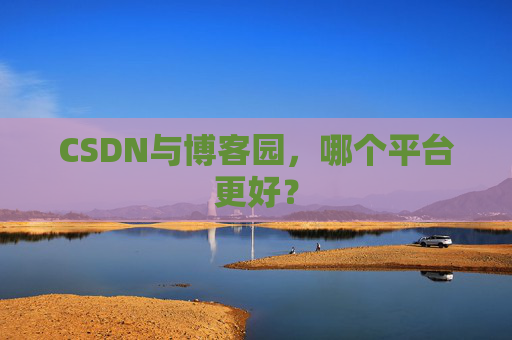CSDN与博客园，哪个平台更好？
