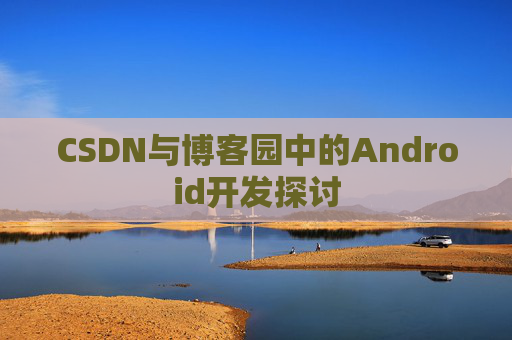 CSDN与博客园中的Android开发探讨